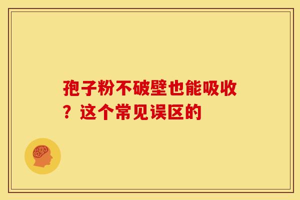 孢子粉不破壁也能吸收？这个常见误区的