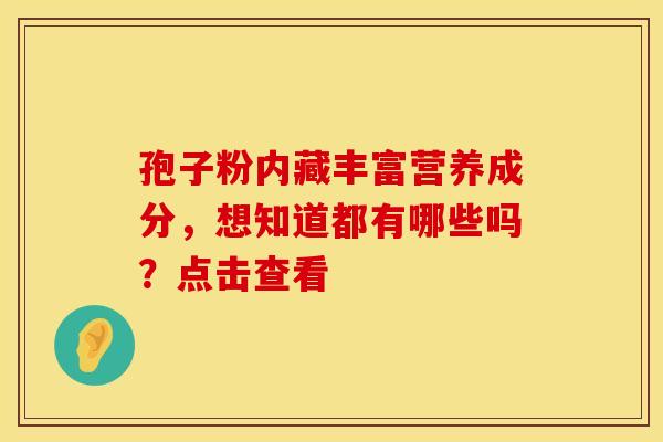 孢子粉内藏丰富营养成分，想知道都有哪些吗？点击查看