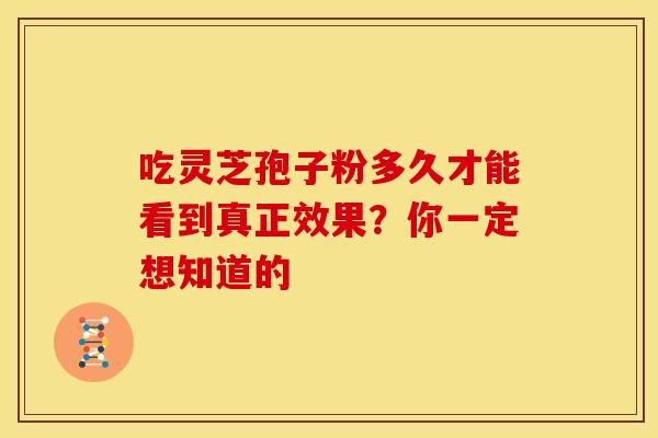 吃灵芝孢子粉多久才能看到真正效果？你一定想知道的