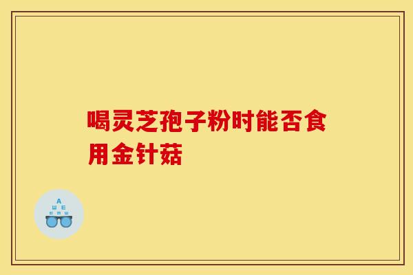喝灵芝孢子粉时能否食用金针菇