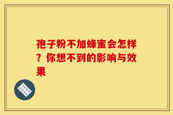 孢子粉不加蜂蜜会怎样？你想不到的影响与效果