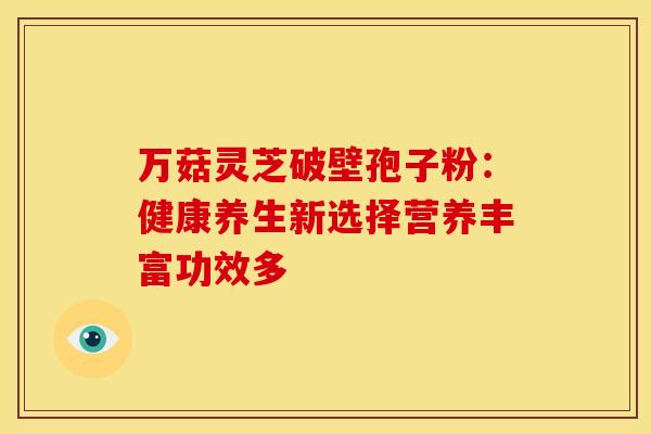 万菇灵芝破壁孢子粉：健康养生新选择营养丰富功效多