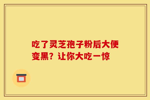 吃了灵芝孢子粉后大便变黑？让你大吃一惊