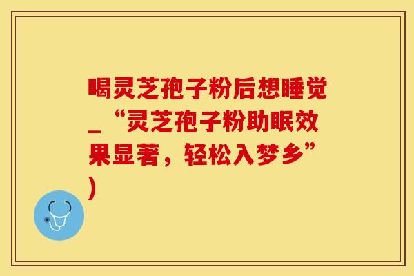 喝灵芝孢子粉后想睡觉_“灵芝孢子粉助眠效果显著，轻松入梦乡”)