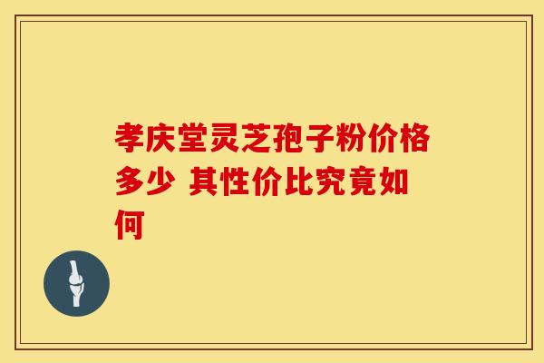 孝庆堂灵芝孢子粉价格多少 其性价比究竟如何