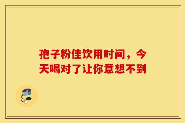 孢子粉佳饮用时间，今天喝对了让你意想不到