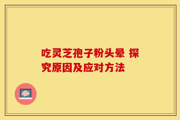 吃灵芝孢子粉头晕 探究原因及应对方法