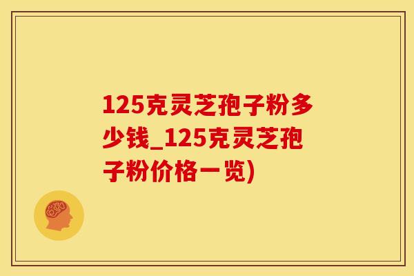 125克灵芝孢子粉多少钱_125克灵芝孢子粉价格一览)