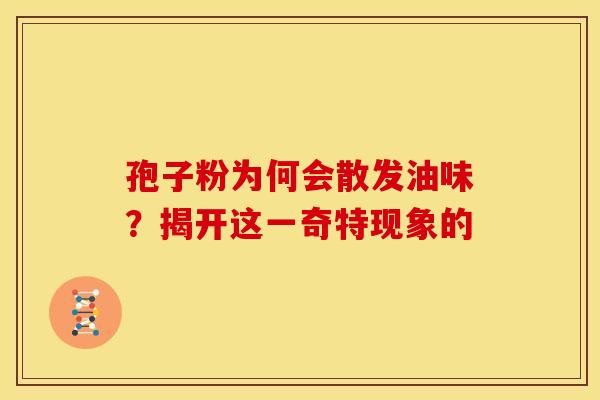 孢子粉为何会散发油味？揭开这一奇特现象的