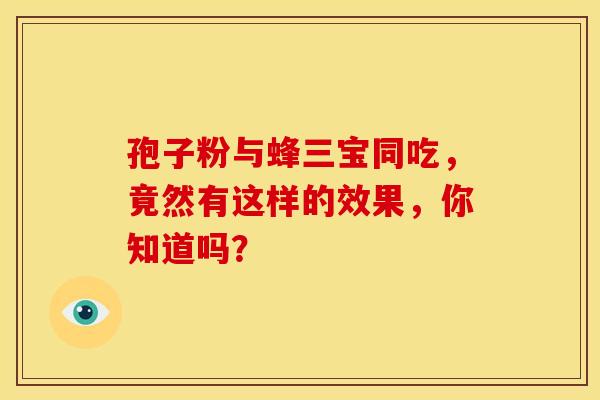 孢子粉与蜂三宝同吃，竟然有这样的效果，你知道吗？