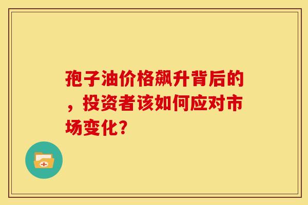 孢子油价格飙升背后的，投资者该如何应对市场变化？