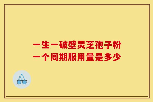 一生一破壁灵芝孢子粉一个周期服用量是多少