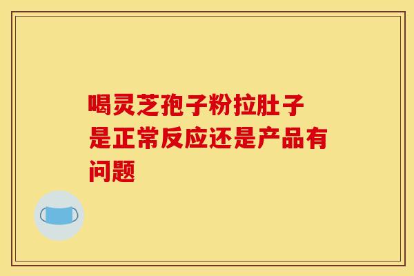 喝灵芝孢子粉拉肚子 是正常反应还是产品有问题