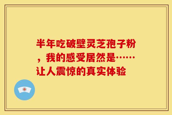 半年吃破壁灵芝孢子粉，我的感受居然是……让人震惊的真实体验