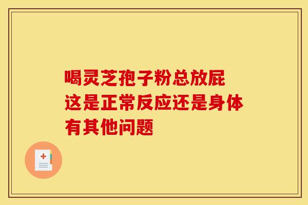 喝灵芝孢子粉总放屁 这是正常反应还是身体有其他问题