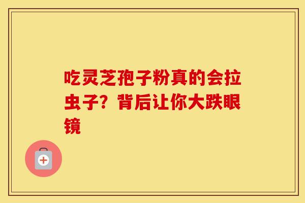 吃灵芝孢子粉真的会拉虫子？背后让你大跌眼镜