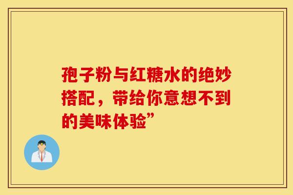 孢子粉与红糖水的绝妙搭配，带给你意想不到的美味体验”