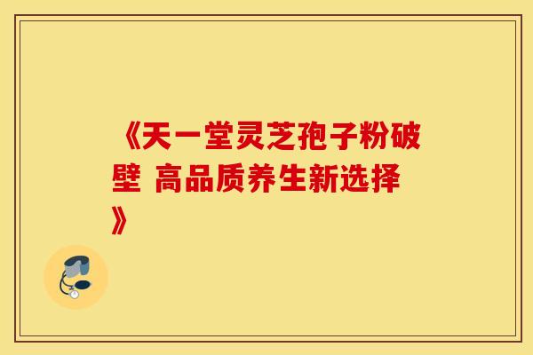 《天一堂灵芝孢子粉破壁 高品质养生新选择》