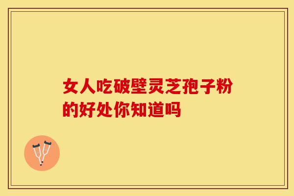 女人吃破壁灵芝孢子粉的好处你知道吗