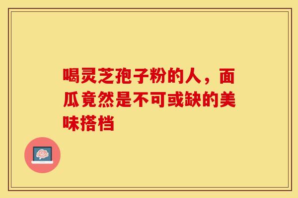 喝灵芝孢子粉的人，面瓜竟然是不可或缺的美味搭档