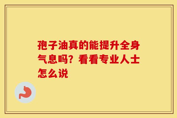 孢子油真的能提升全身气息吗？看看专业人士怎么说