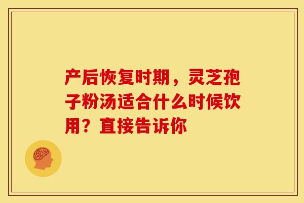 产后恢复时期，灵芝孢子粉汤适合什么时候饮用？直接告诉你