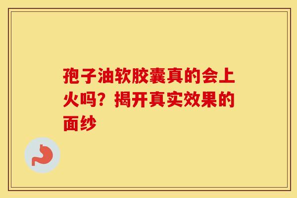孢子油软胶囊真的会上火吗？揭开真实效果的面纱
