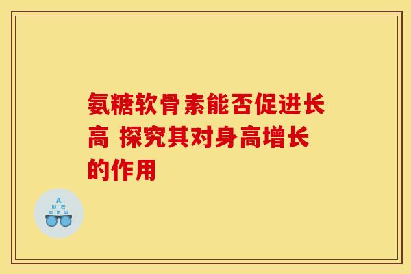 氨糖软骨素能否促进长高 探究其对身高增长的作用