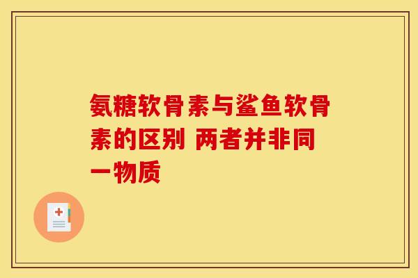 氨糖软骨素与鲨鱼软骨素的区别 两者并非同一物质
