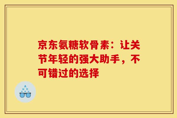 京东氨糖软骨素：让关节年轻的强大助手，不可错过的选择