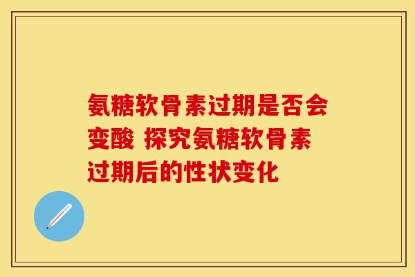 氨糖软骨素过期是否会变酸 探究氨糖软骨素过期后的性状变化 氨糖软骨素过期是否会变酸 探究氨糖软骨素过期后的性状变化