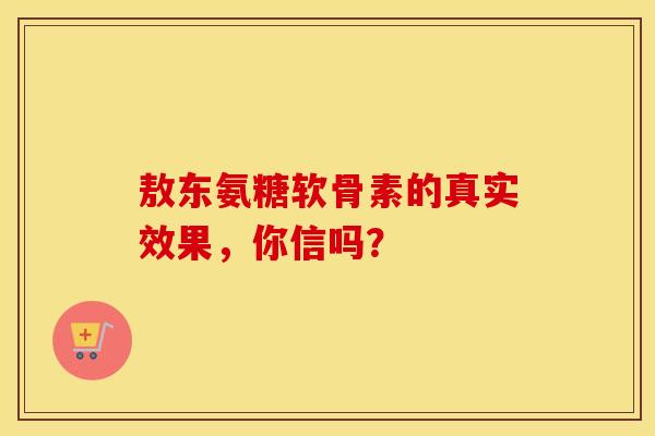 敖东氨糖软骨素的真实效果，你信吗？