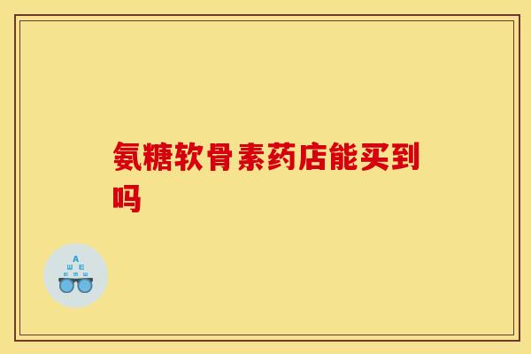 氨糖软骨素药店能买到吗