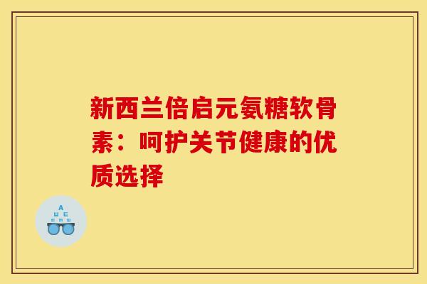 新西兰倍启元氨糖软骨素：呵护关节健康的优质选择