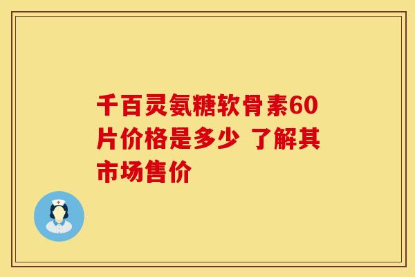 千百灵氨糖软骨素60片价格是多少 了解其市场售价
