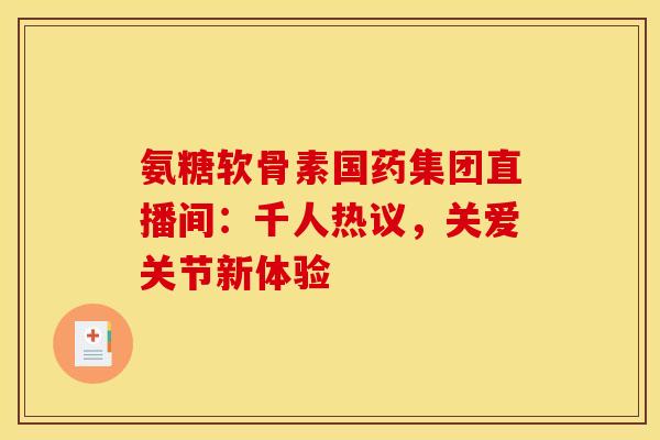 氨糖软骨素国药集团直播间：千人热议，关爱关节新体验