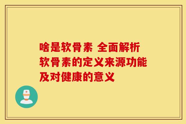 啥是软骨素 全面解析软骨素的定义来源功能及对健康的意义