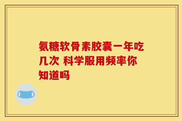 氨糖软骨素胶囊一年吃几次 科学服用频率你知道吗
