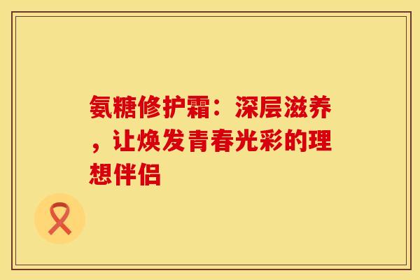 氨糖修护霜：深层滋养，让焕发青春光彩的理想伴侣