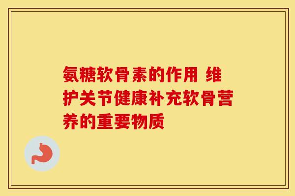 氨糖软骨素的作用 维护关节健康补充软骨营养的重要物质