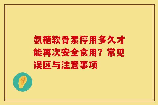 氨糖软骨素停用多久才能再次安全食用？常见误区与注意事项