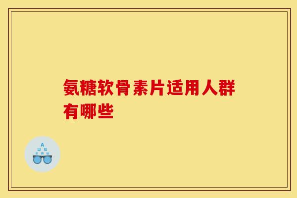 氨糖软骨素片适用人群有哪些 氨糖软骨素片适用人群有哪些