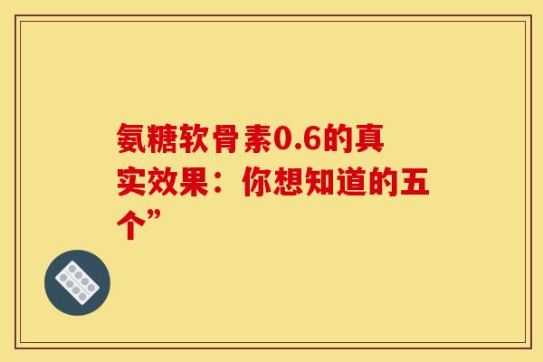 氨糖软骨素0.6的真实效果:你想知道的五个” 氨糖软骨素0.6的真实效果:你想知道的五个”