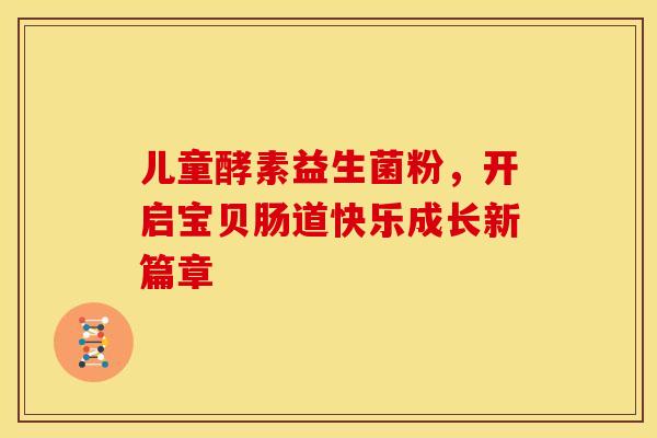 儿童酵素益生菌粉,开启宝贝肠道快乐成长新篇章 儿童酵素益生菌粉,开启宝贝肠道快乐成长新篇章