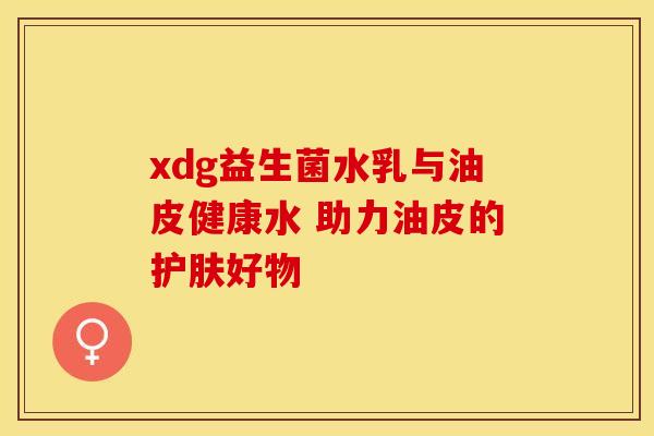 xdg益生菌水乳与油皮健康水 助力油皮的护肤好物