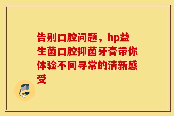 告别口腔问题，hp益生菌口腔抑菌牙膏带你体验不同寻常的清新感受