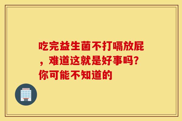 吃完益生菌不打嗝放屁,难道这就是好事吗?你可能不知道的 吃完益生菌不打嗝放屁,难道这就是好事吗?你可能不知道的