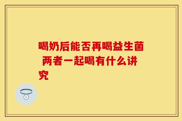 喝奶后能否再喝益生菌 两者一起喝有什么讲究 喝奶后能否再喝益生菌 两者一起喝有什么讲究