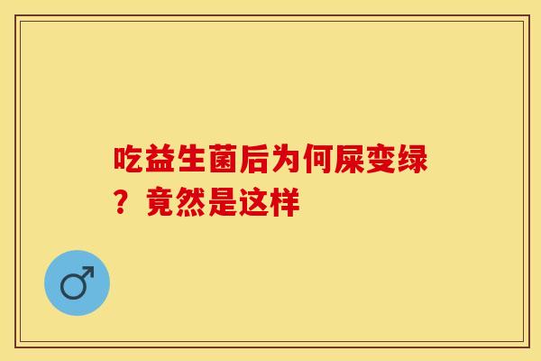 吃益生菌后为何屎变绿?竟然是这样 吃益生菌后为何屎变绿?竟然是这样