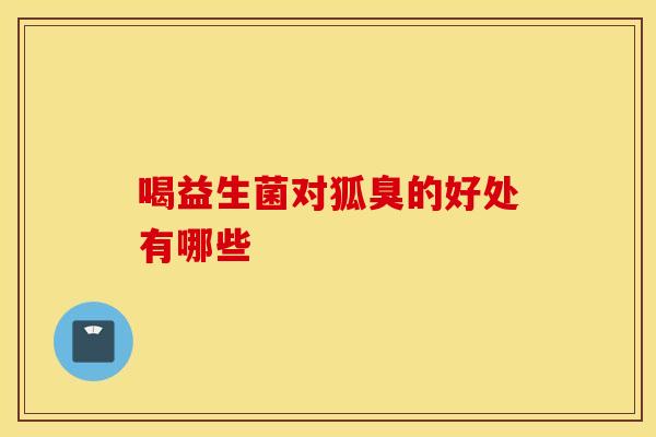 喝益生菌对狐臭的好处有哪些